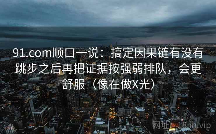 91.com顺口一说：搞定因果链有没有跳步之后再把证据按强弱排队，会更舒服（像在做X光）  第2张