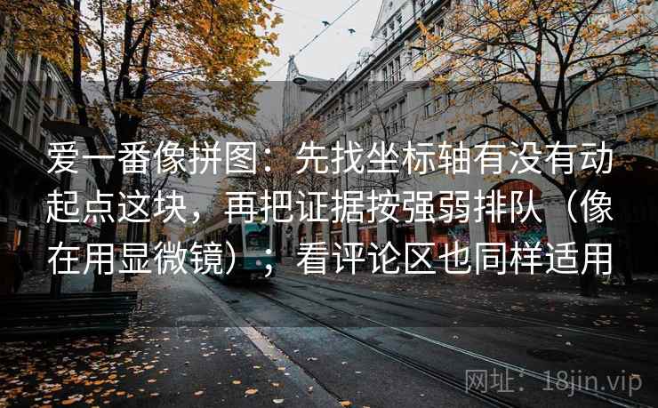 爱一番像拼图：先找坐标轴有没有动起点这块，再把证据按强弱排队（像在用显微镜）；看评论区也同样适用  第2张