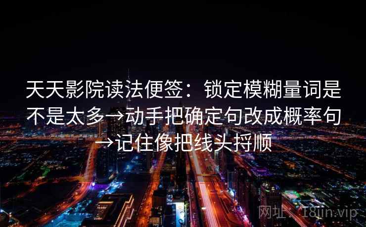 天天影院读法便签：锁定模糊量词是不是太多→动手把确定句改成概率句→记住像把线头捋顺  第2张