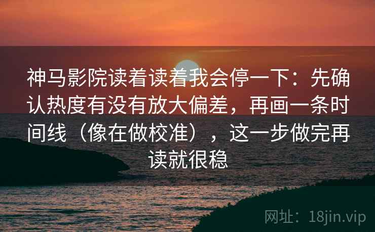 神马影院读着读着我会停一下：先确认热度有没有放大偏差，再画一条时间线（像在做校准），这一步做完再读就很稳