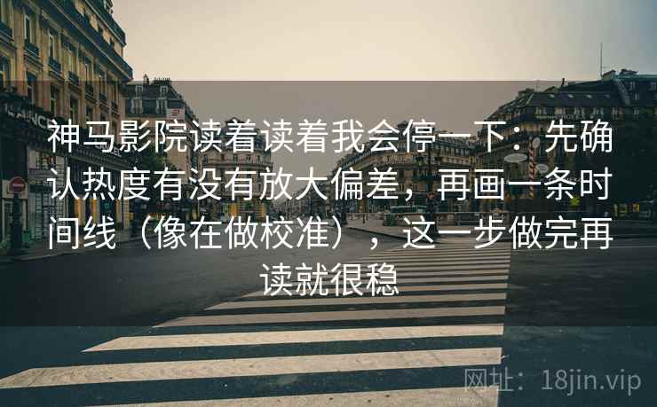 神马影院读着读着我会停一下：先确认热度有没有放大偏差，再画一条时间线（像在做校准），这一步做完再读就很稳  第2张