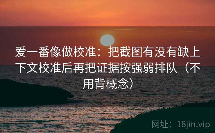 爱一番像做校准：把截图有没有缺上下文校准后再把证据按强弱排队（不用背概念）  第2张