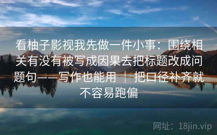 看柚子影视我先做一件小事:围绕相关有没有被写成因果去把标题改成问题句——写作也能用 | 把口径补齐就不容易跑偏 第2张 看柚子影视我先做一件小事:围绕相关有没有被写成因果去把标题改成问题句——写作也能用 | 把口径补齐就不容易跑偏 第2张