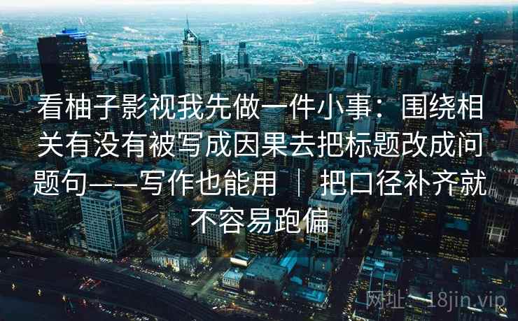 看柚子影视我先做一件小事：围绕相关有没有被写成因果去把标题改成问题句——写作也能用 ｜ 把口径补齐就不容易跑偏