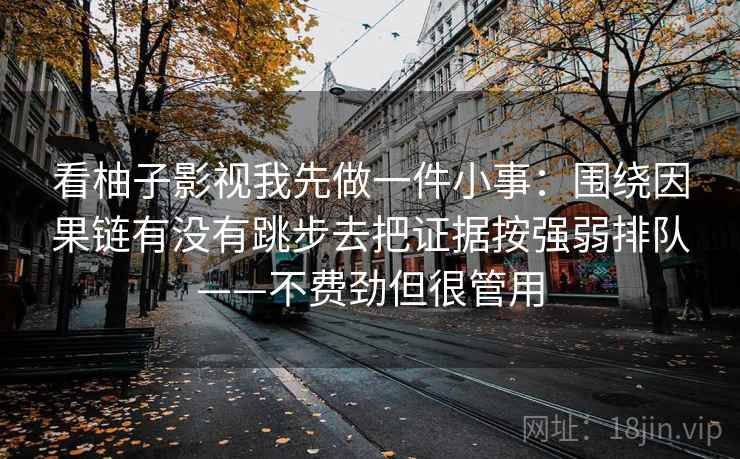 看柚子影视我先做一件小事：围绕因果链有没有跳步去把证据按强弱排队——不费劲但很管用