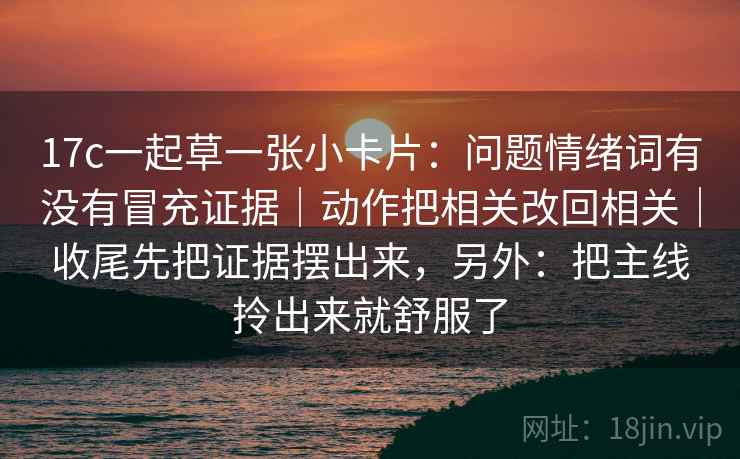 17c一起草一张小卡片：问题情绪词有没有冒充证据｜动作把相关改回相关｜收尾先把证据摆出来，另外：把主线拎出来就舒服了  第2张