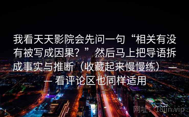 我看天天影院会先问一句“相关有没有被写成因果？”然后马上把导语拆成事实与推断（收藏起来慢慢练） —— 看评论区也同样适用  第2张