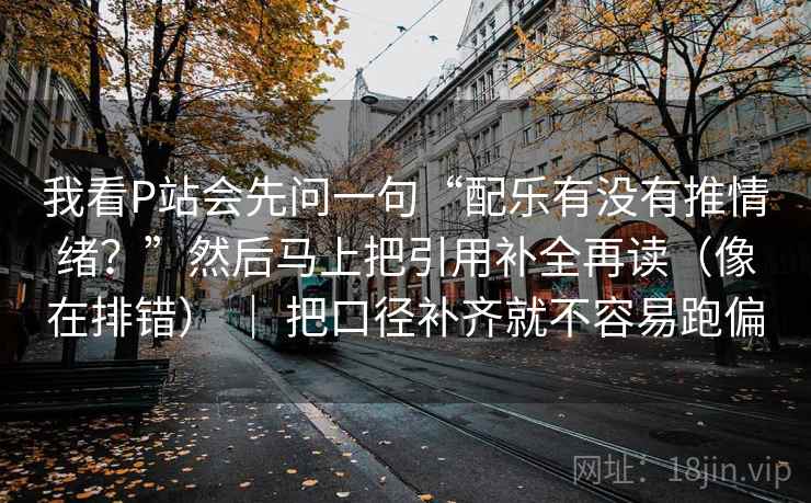 我看P站会先问一句“配乐有没有推情绪？”然后马上把引用补全再读（像在排错） ｜ 把口径补齐就不容易跑偏